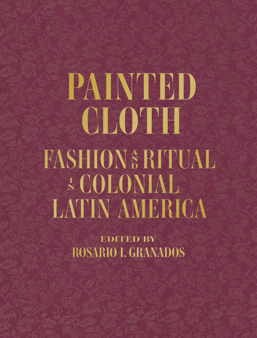 A book cover that reads "Painting Cloth: Fashion & Ritual in Colonial Latin America. Edited by Rosario I. Granados.